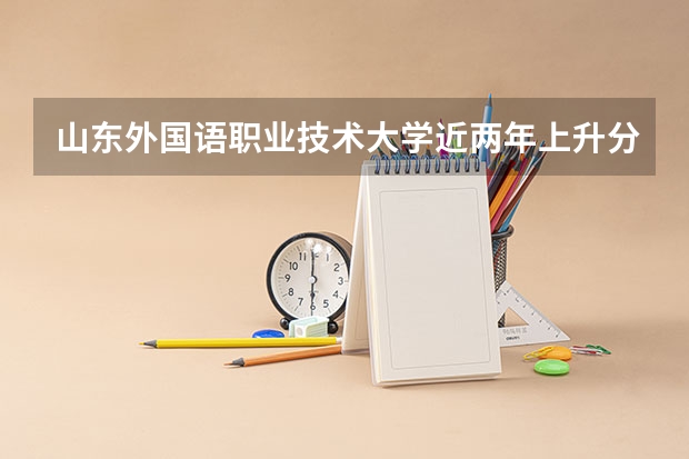 山东外国语职业技术大学近两年上升分数是多少