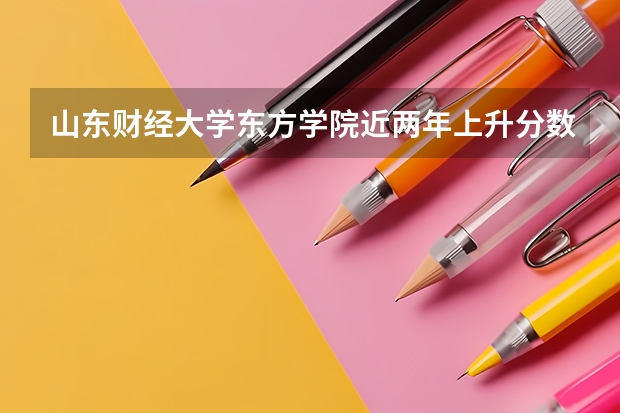 山东财经大学东方学院近两年上升分数是多少