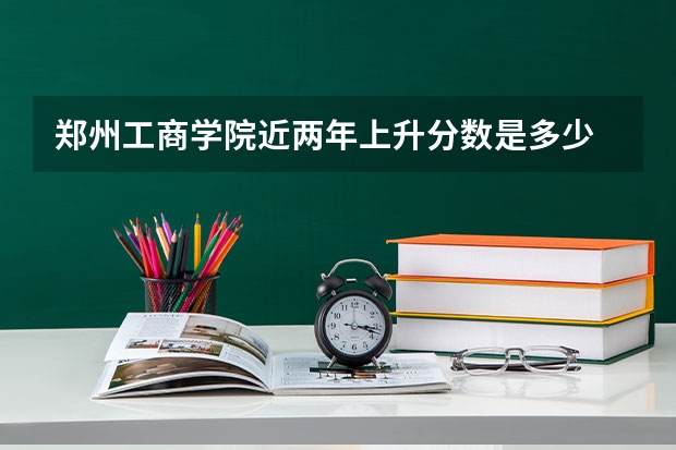 郑州工商学院近两年上升分数是多少