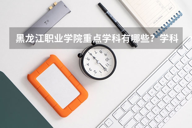 黑龙江职业学院重点学科有哪些？学科评估结果