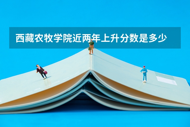 西藏农牧学院近两年上升分数是多少