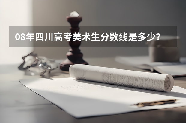 08年四川高考美术生分数线是多少?