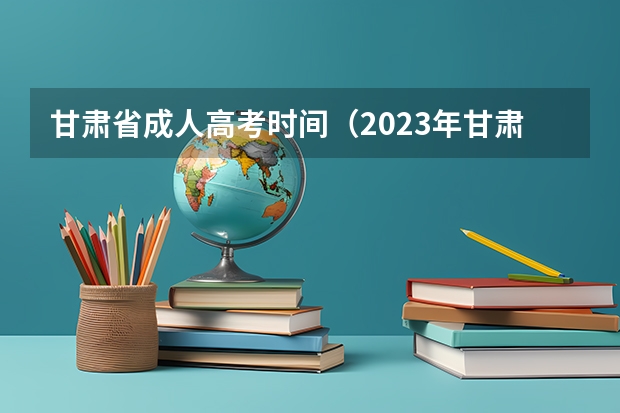甘肃省成人高考时间(2023年甘肃兰州市事业单位招聘准考证打印时间)