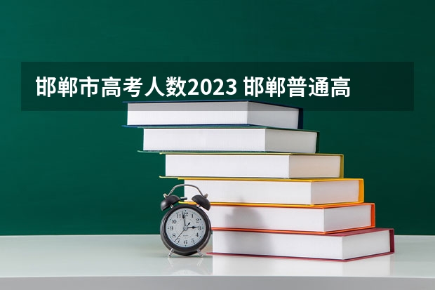 邯郸市高考人数2023 邯郸普通高考报名时间（邯郸高考报名）