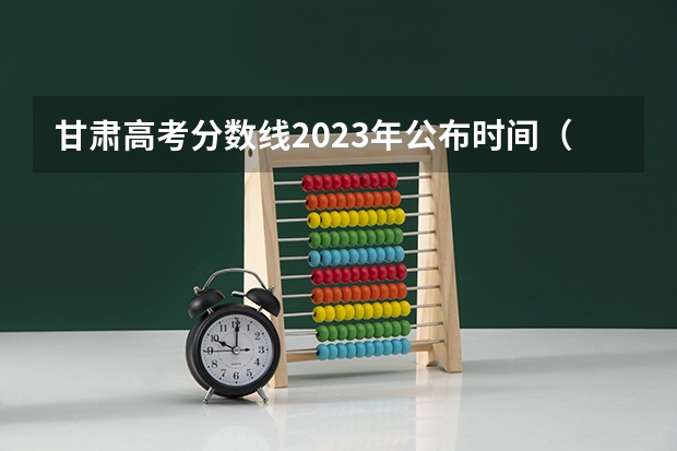甘肃高考分数线2023年公布时间（甘肃高考科目时间安排）
