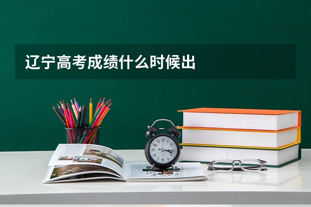 辽宁高考成绩什么时候出