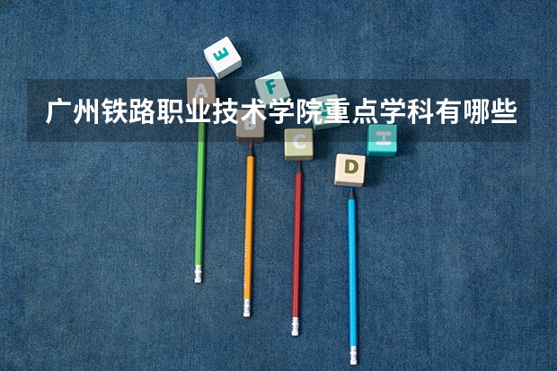 广州铁路职业技术学院重点学科有哪些？学科评估结果
