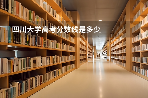 四川大学高考分数线是多少
