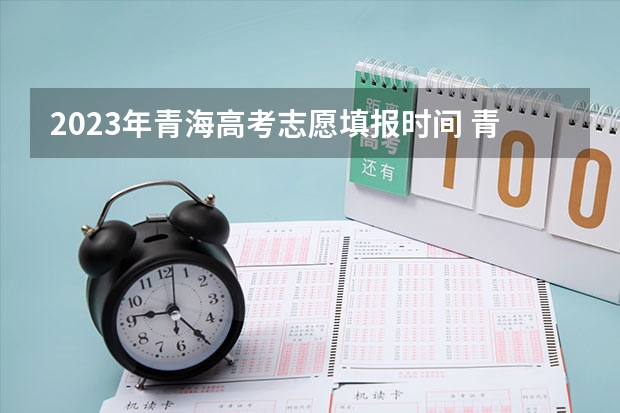 2023年青海高考志愿填报时间 青海报志愿时间
