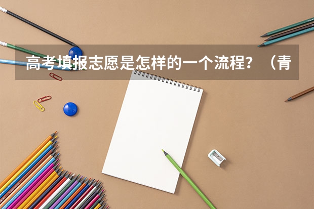 高考填报志愿是怎样的一个流程？（青海高考志愿模拟填报系统网址登录及开放时间）