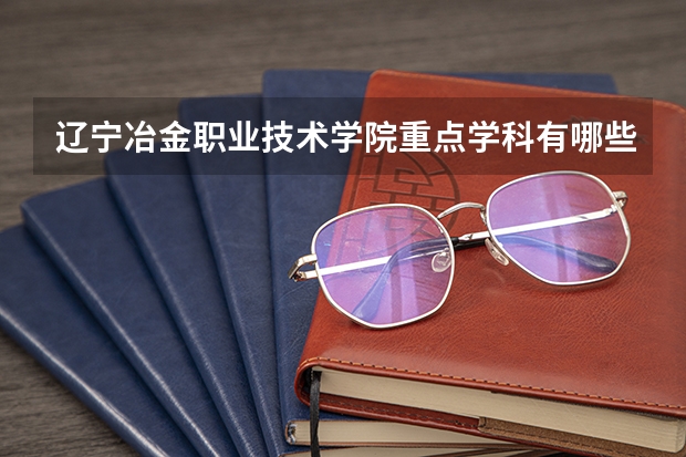 辽宁冶金职业技术学院重点学科有哪些？学科评估结果