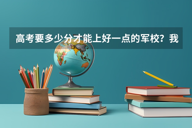 高考要多少分才能上好一点的军校？我国有几所好军校军校？