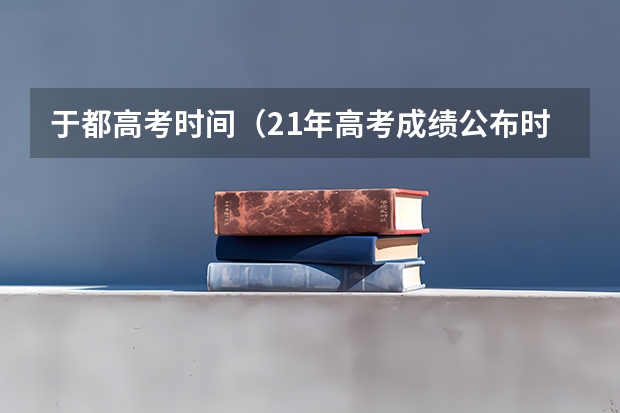 于都高考时间(21年高考成绩公布时间)