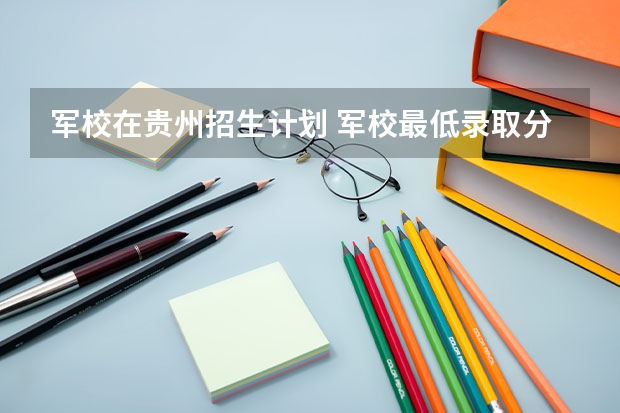 军校在贵州招生计划 军校最低录取分数线贵州