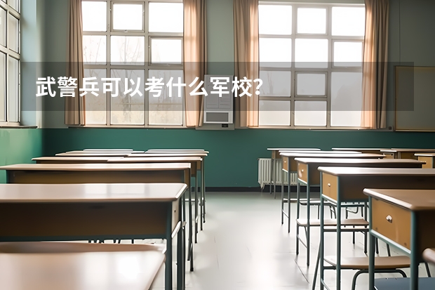 武警兵可以考什么军校?