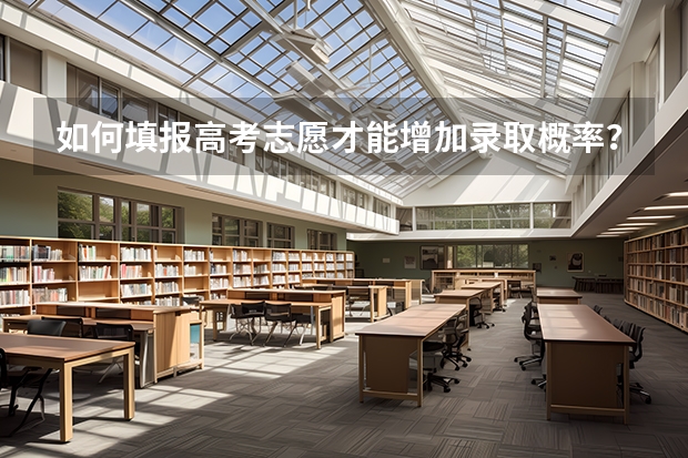 如何填报高考志愿才能增加录取概率?