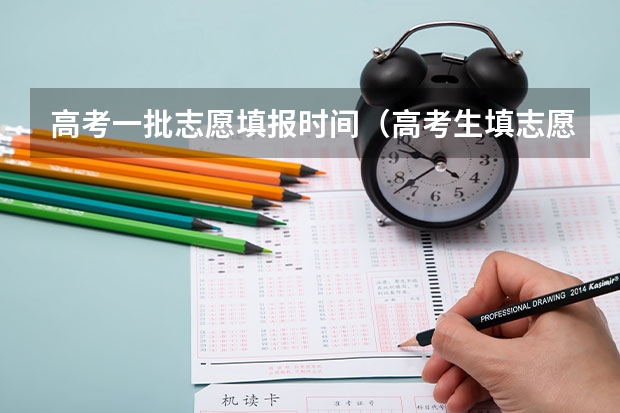 高考一批志愿填报时间（高考生填志愿时间）