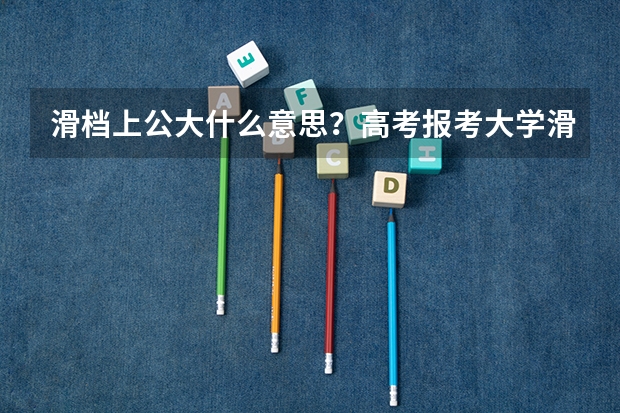 滑档上公大什么意思？高考报考大学滑档率一般是多少？