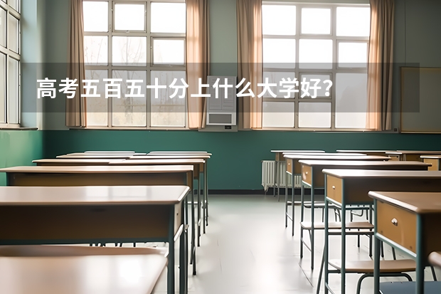 高考五百五十分上什么大学好?