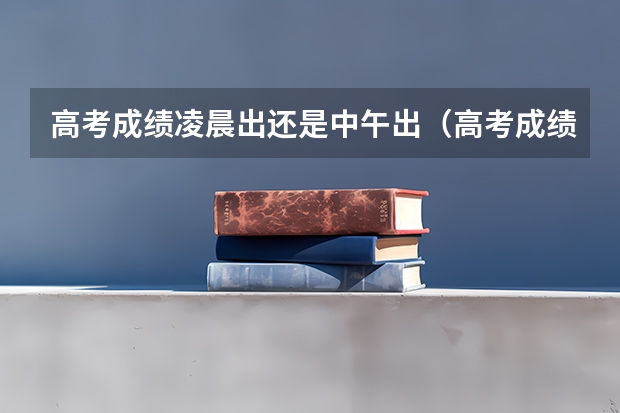高考成绩凌晨出还是中午出（高考成绩公布时间几点）