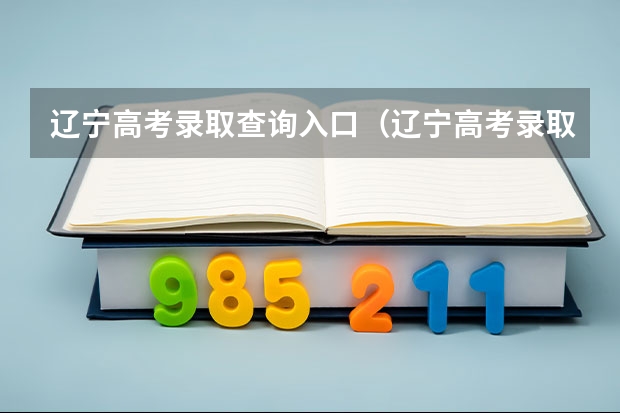 辽宁高考录取查询入口(辽宁高考录取查询入口正式开放)? 辽宁高考分数查询(辽宁高考分数查询)?