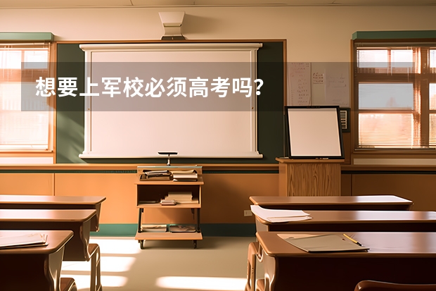 想要上军校必须高考吗？