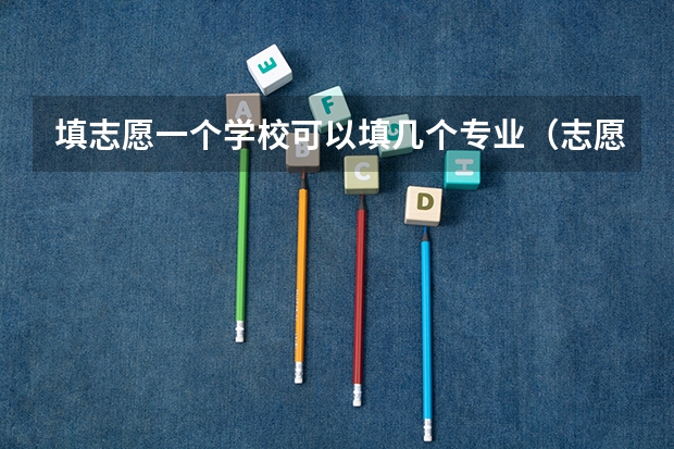 填志愿一个学校可以填几个专业（志愿填报每个学校可以报几个专业）