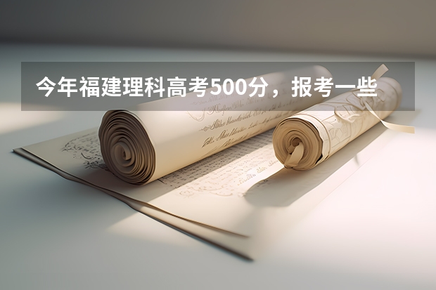 今年福建理科高考500分,报考一些什么比较好。