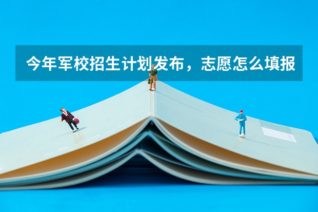 今年军校招生计划发布，志愿怎么填报