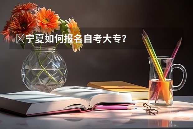 宁夏如何报名自考大专?