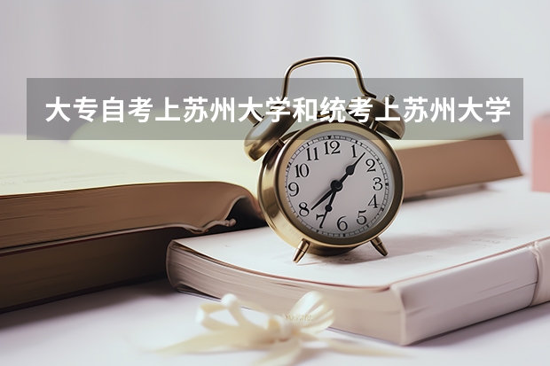 大专自考上苏州大学和统考上苏州大学有什么区别?发的毕业证有什么有异样吗?