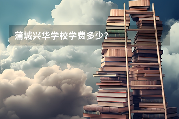蒲城兴华学校学费多少？