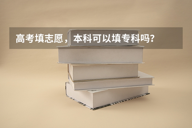 高考填志愿，本科可以填专科吗？