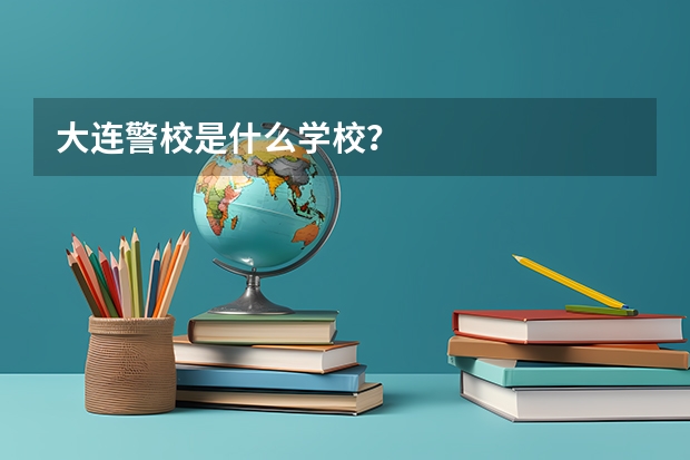 大连警校是什么学校?