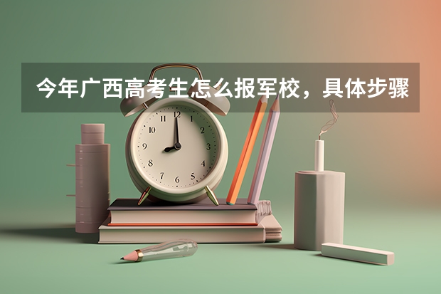 今年广西高考生怎么报军校,具体步骤是什么,请求哪位前辈给说说