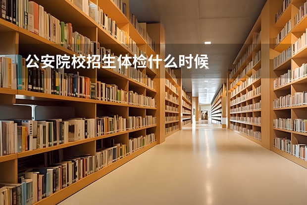 公安院校招生体检什么时候