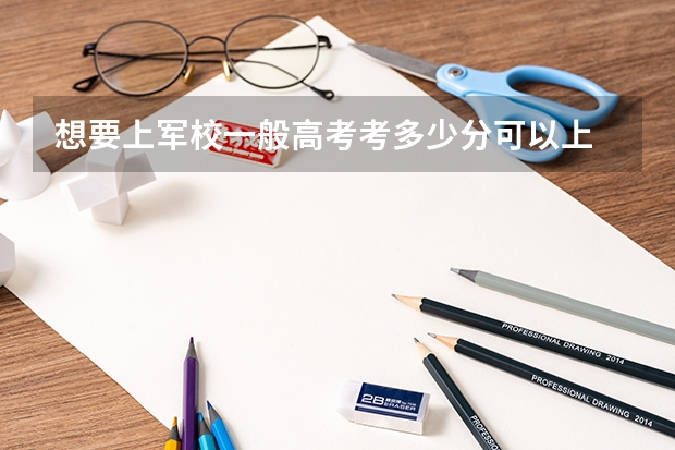 想要上军校一般高考考多少分可以上
