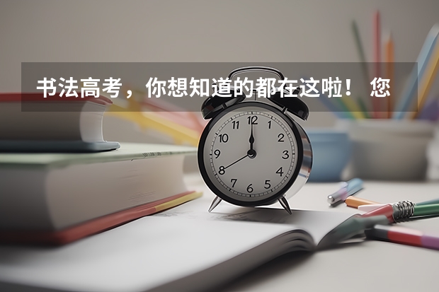 书法高考,你想知道的都在这啦! 您好、我想请问您知道有关高考书法专业的相关情况么