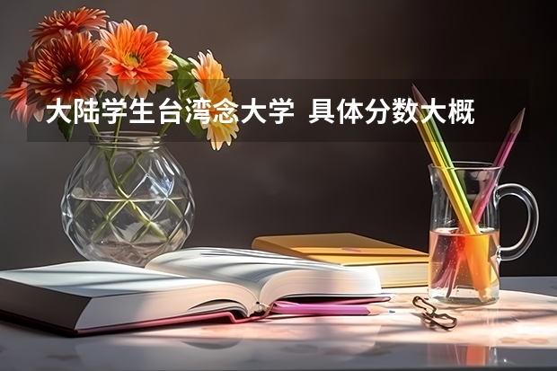 大陆学生台湾念大学 具体分数大概是多少?学费大概是多少