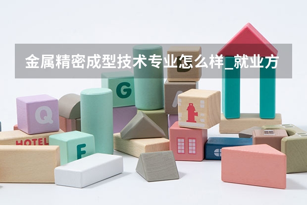 金属精密成型技术专业怎么样_就业方向_主要学什么
