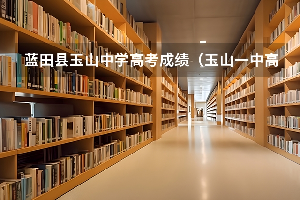 蓝田县玉山中学高考成绩(玉山一中高考成绩)