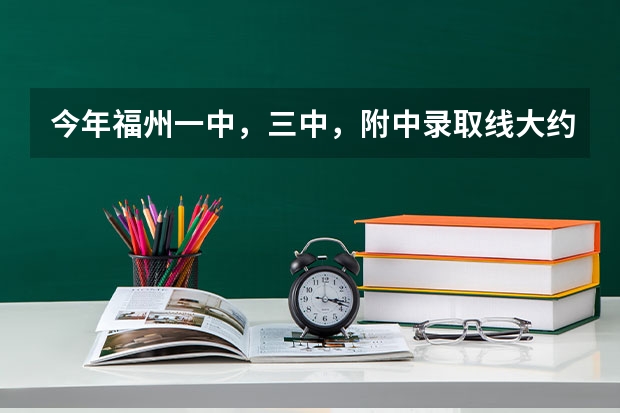 今年福州一中,三中,附中录取线大约多少?