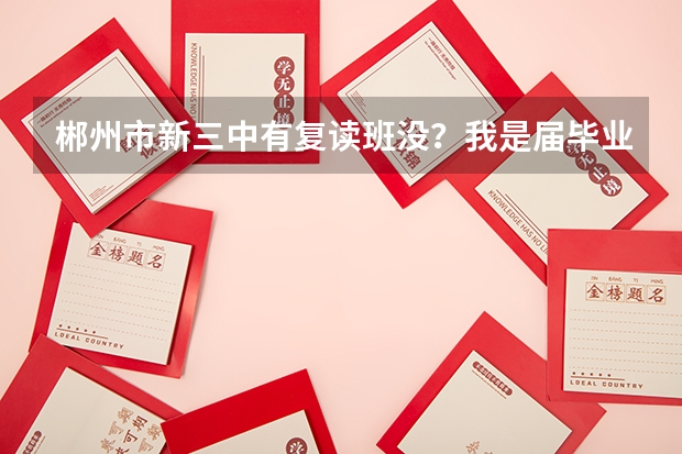 郴州市新三中有复读班没?我是届毕业生高考二本以下18分的一名学生(“湖南省二本院校排名”)