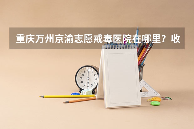 重庆万州京渝志愿戒毒医院在哪里?收费怎样?
