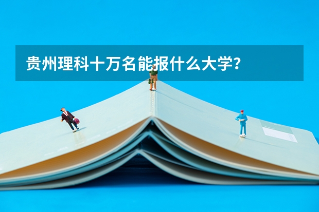 贵州理科十万名能报什么大学?