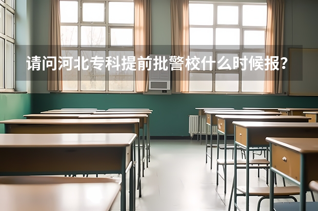请问河北专科提前批警校什么时候报?