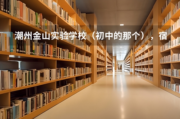 潮州金山实验学校(初中的那个),宿舍怎么样啊,住宿要注意什么?