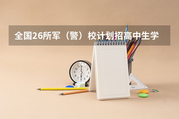 全国26所军(警)校计划招高中生学员11703人(军校招生计划2023分数线)