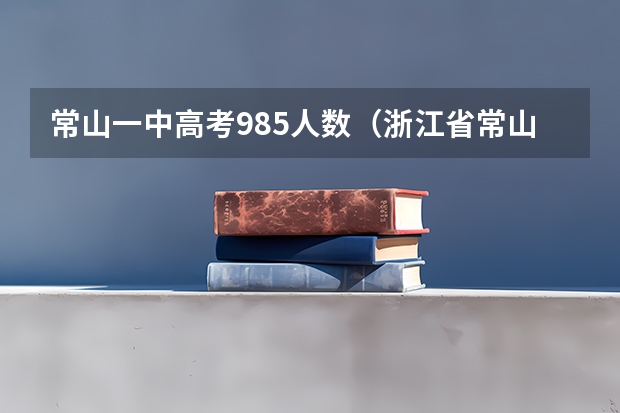 常山一中高考985人数（浙江省常山县常一中高考最高分数线）