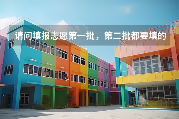 请问填报志愿第一批，第二批都要填的话，怎么填？一二批都填满吗？